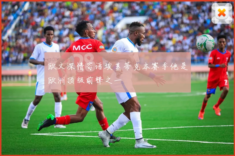 欧文深情寄语埃基蒂克本赛季他是欧洲顶级前锋之一