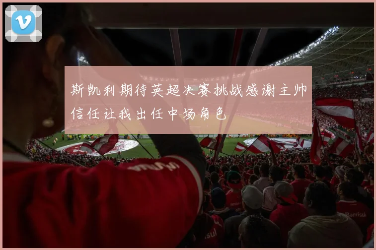 斯凯利期待英超决赛挑战感谢主帅信任让我出任中场角色