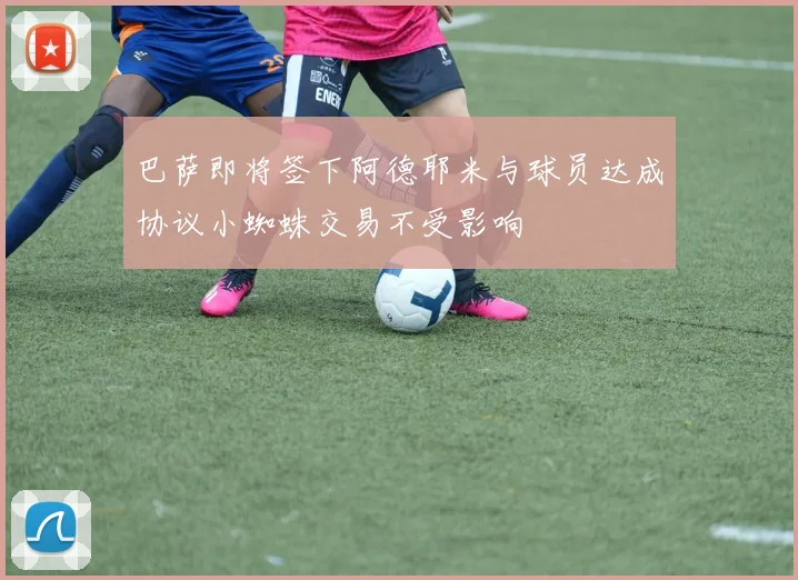 巴萨即将签下阿德耶米与球员达成协议小蜘蛛交易不受影响
