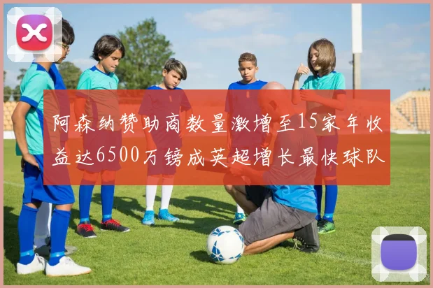 阿森纳赞助商数量激增至15家年收益达6500万镑成英超增长最快球队