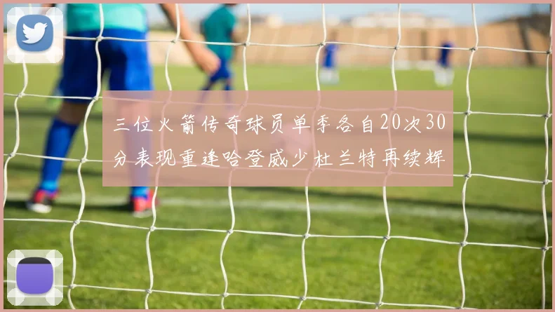 三位火箭传奇球员单季各自20次30分表现重逢哈登威少杜兰特再续辉煌