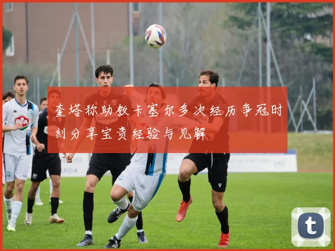 奎塔称助教卡塞尔多次经历争冠时刻分享宝贵经验与见解