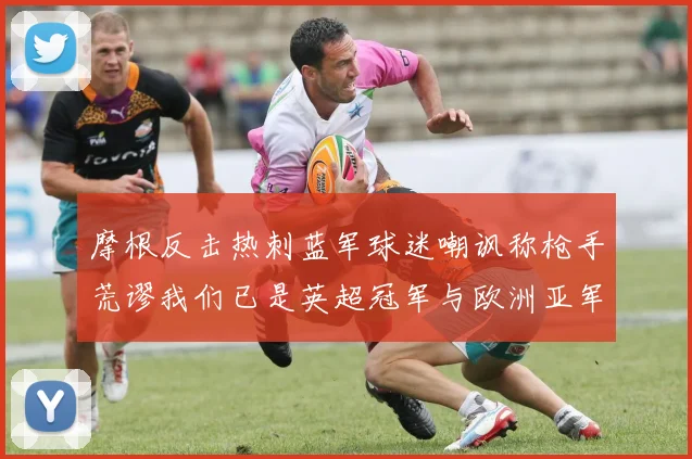 摩根反击热刺蓝军球迷嘲讽称枪手荒谬我们已是英超冠军与欧洲亚军