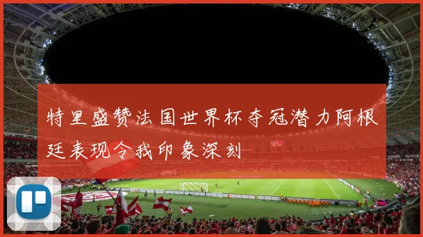 特里盛赞法国世界杯夺冠潜力阿根廷表现令我印象深刻