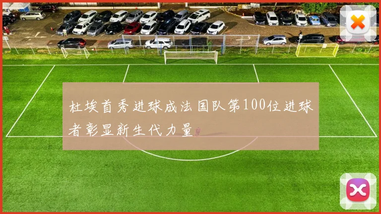 杜埃首秀进球成法国队第100位进球者彰显新生代力量