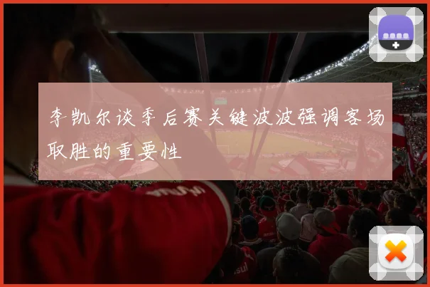 李凯尔谈季后赛关键波波强调客场取胜的重要性