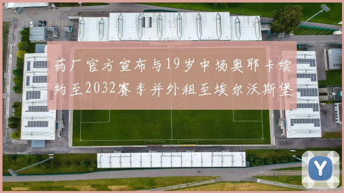 药厂官方宣布与19岁中场奥耶卡续约至2032赛季并外租至埃尔沃斯堡