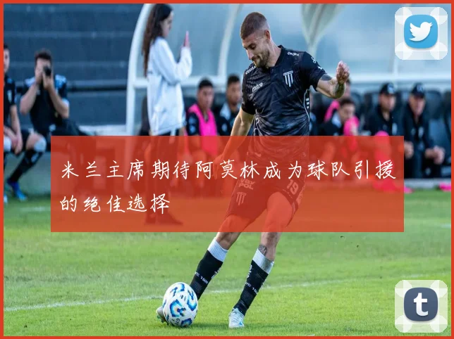 米兰主席期待阿莫林成为球队引援的绝佳选择