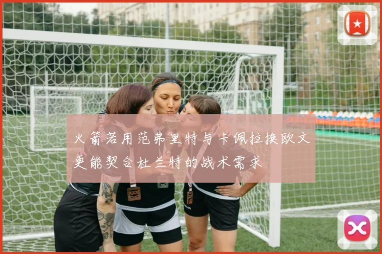 火箭若用范弗里特与卡佩拉换欧文更能契合杜兰特的战术需求