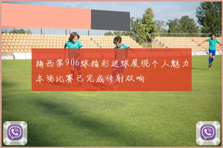 梅西第906球精彩进球展现个人魅力本场比赛已完成传射双响