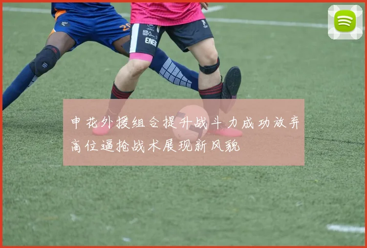 申花外援组合提升战斗力成功放弃高位逼抢战术展现新风貌