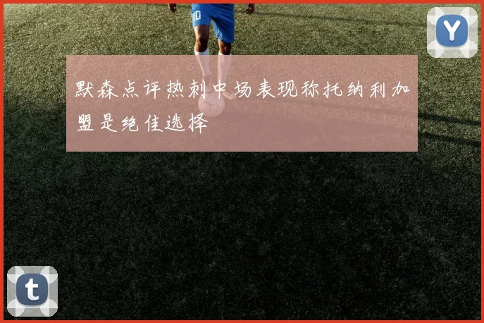 默森点评热刺中场表现称托纳利加盟是绝佳选择