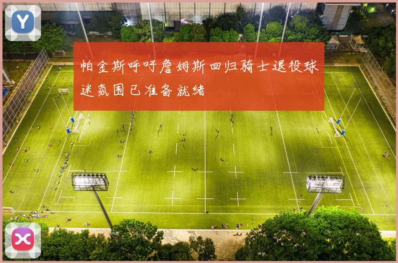 帕金斯呼吁詹姆斯回归骑士退役球迷氛围已准备就绪