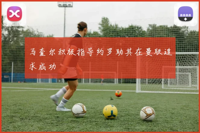 马奎尔积极指导约罗助其在曼联追求成功