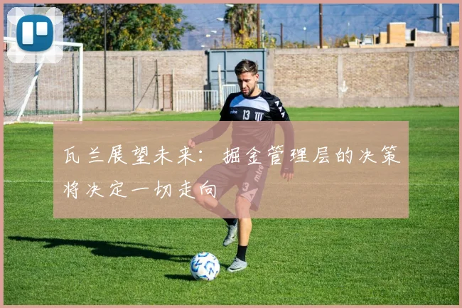 瓦兰展望未来：掘金管理层的决策将决定一切走向