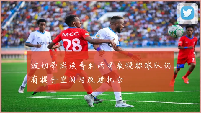 波切蒂诺谈普利西奇表现称球队仍有提升空间与改进机会