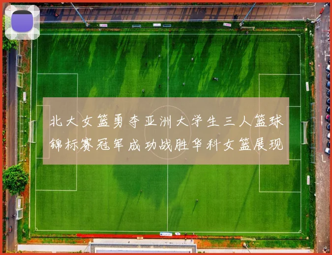 北大女篮勇夺亚洲大学生三人篮球锦标赛冠军成功战胜华科女篮展现强大实力