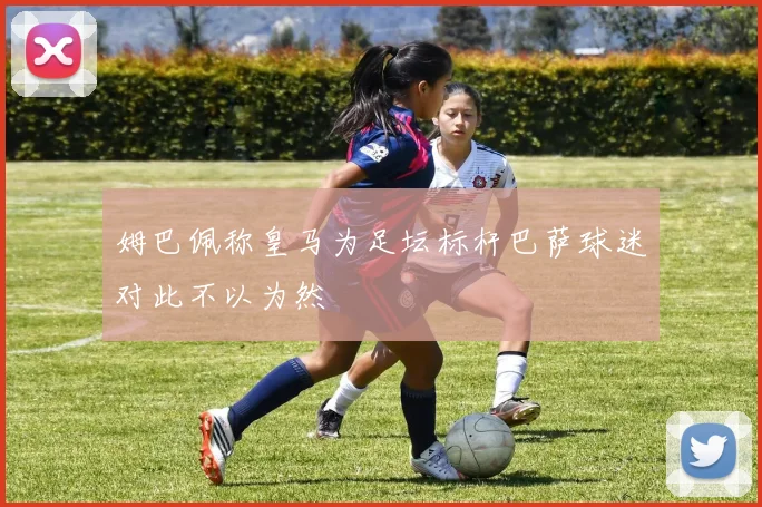 姆巴佩称皇马为足坛标杆巴萨球迷对此不以为然