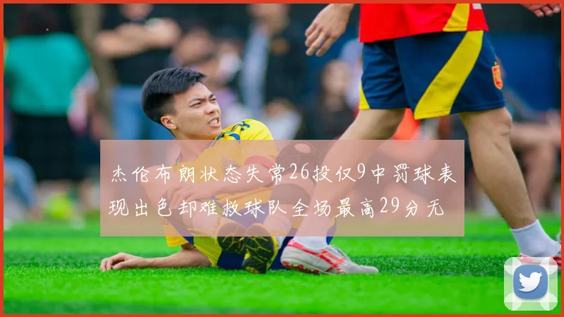 杰伦布朗状态失常26投仅9中罚球表现出色却难救球队全场最高29分无奈空砍