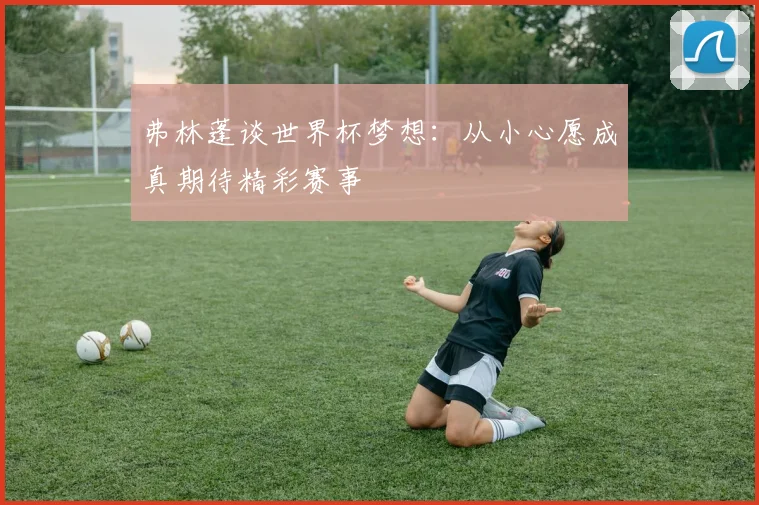 弗林蓬谈世界杯梦想：从小心愿成真期待精彩赛事