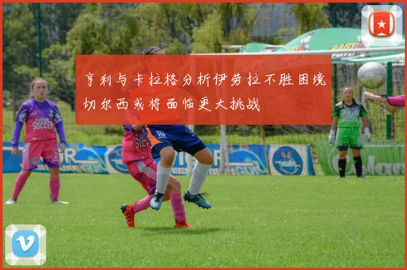 亨利与卡拉格分析伊劳拉不胜困境切尔西或将面临更大挑战