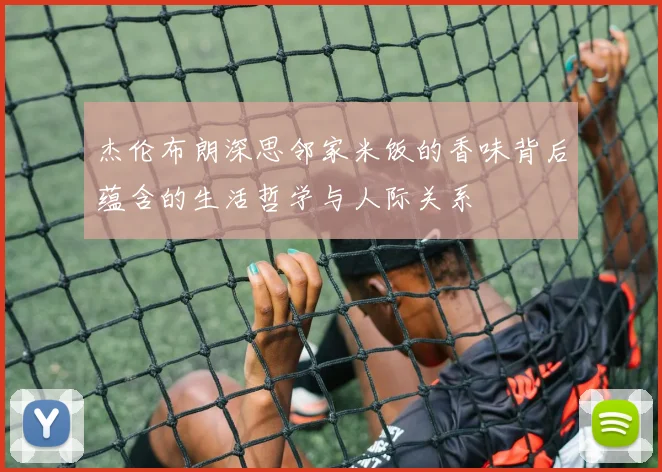 杰伦布朗深思邻家米饭的香味背后蕴含的生活哲学与人际关系