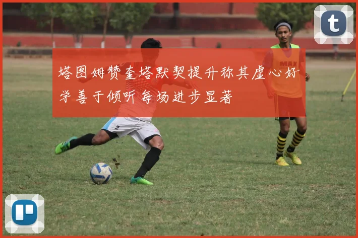 塔图姆赞奎塔默契提升称其虚心好学善于倾听每场进步显著