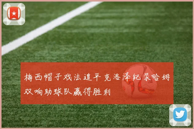 梅西帽子戏法追平克洛泽纪录哈姆双响助球队赢得胜利