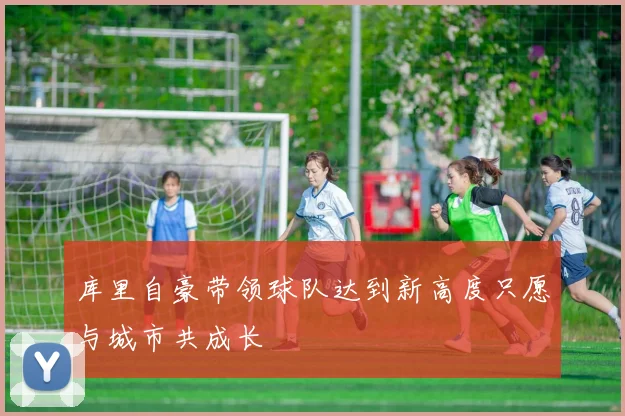 库里自豪带领球队达到新高度只愿与城市共成长