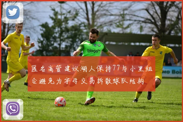 匿名高管建议湖人保持77与小里组合避免为字母交易拆散球队结构