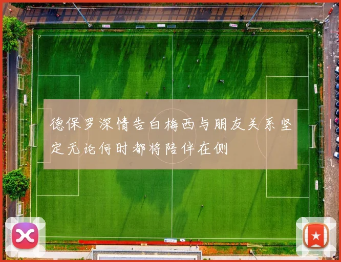 德保罗深情告白梅西与朋友关系坚定无论何时都将陪伴在侧