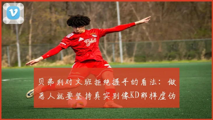 贝弗利对文班拒绝握手的看法：做恶人就要坚持真实别像KD那样虚伪