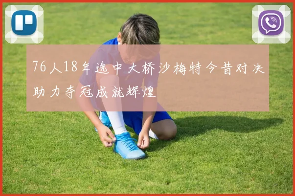 76人18年选中大桥沙梅特今昔对决助力夺冠成就辉煌
