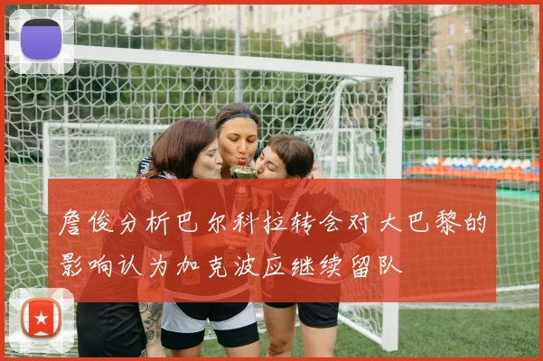 詹俊分析巴尔科拉转会对大巴黎的影响认为加克波应继续留队