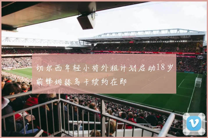 切尔西年轻小将外租计划启动18岁前锋姆赫乌卡续约在即