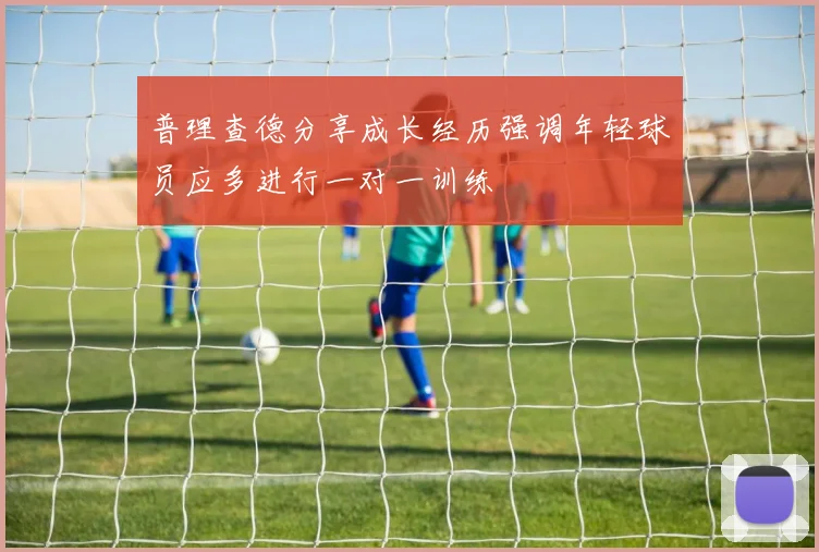 普理查德分享成长经历强调年轻球员应多进行一对一训练